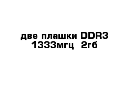 две плашки DDR3 1333мгц  2гб